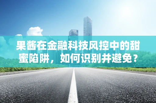 果酱在金融科技风控中的甜蜜陷阱，如何识别并避免？