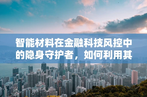 智能材料在金融科技风控中的隐身守护者，如何利用其特性提升风险识别精度？