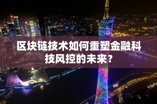 区块链技术如何重塑金融科技风控的未来？