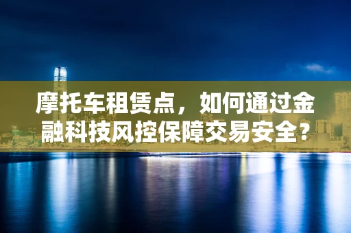 摩托车租赁点，如何通过金融科技风控保障交易安全？