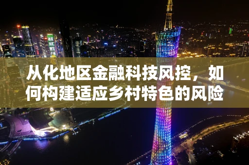 从化地区金融科技风控，如何构建适应乡村特色的风险防控体系？