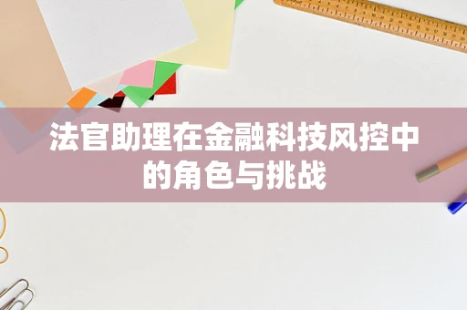法官助理在金融科技风控中的角色与挑战