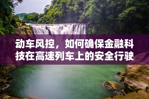 动车风控，如何确保金融科技在高速列车上的安全行驶？