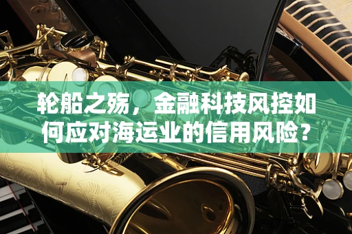 轮船之殇，金融科技风控如何应对海运业的信用风险？