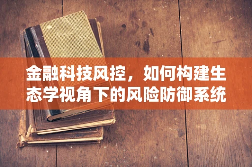 金融科技风控，如何构建生态学视角下的风险防御系统？