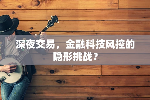深夜交易，金融科技风控的隐形挑战？