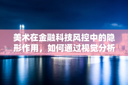 美术在金融科技风控中的隐形作用，如何通过视觉分析提升风险识别？