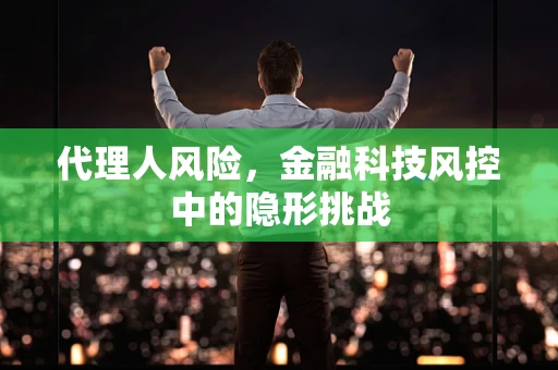 代理人风险，金融科技风控中的隐形挑战