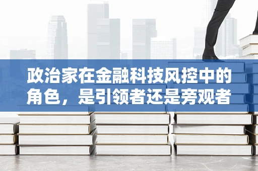 政治家在金融科技风控中的角色，是引领者还是旁观者？