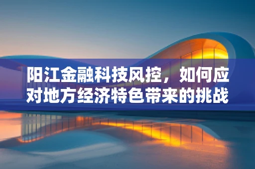 阳江金融科技风控，如何应对地方经济特色带来的挑战？