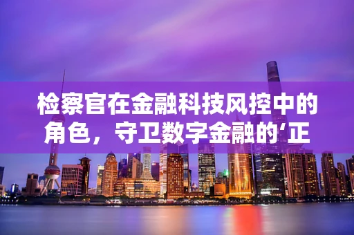 检察官在金融科技风控中的角色，守卫数字金融的‘正义之剑’？