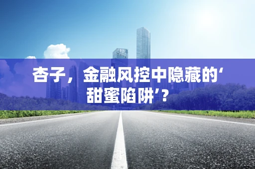 杏子，金融风控中隐藏的‘甜蜜陷阱’？