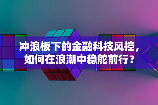 冲浪板下的金融科技风控，如何在浪潮中稳舵前行？