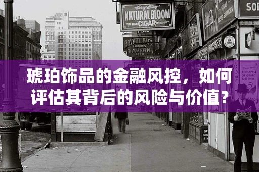 琥珀饰品的金融风控，如何评估其背后的风险与价值？