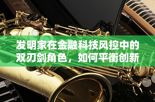 发明家在金融科技风控中的双刃剑角色，如何平衡创新与安全？