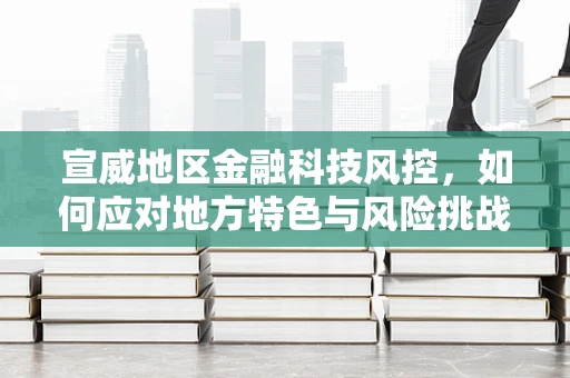 宣威地区金融科技风控，如何应对地方特色与风险挑战的双重考验？