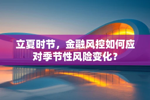 立夏时节，金融风控如何应对季节性风险变化？