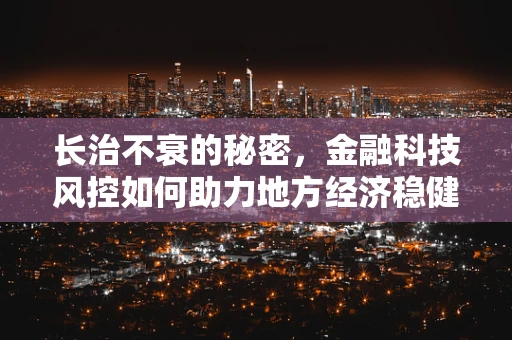 长治不衰的秘密，金融科技风控如何助力地方经济稳健前行？