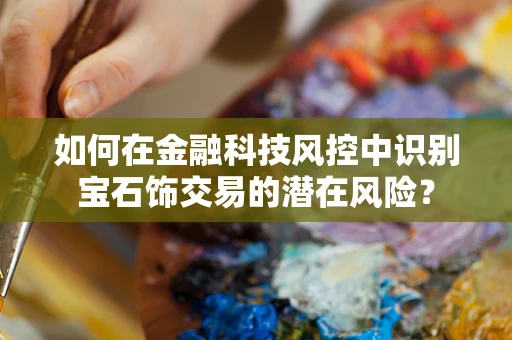 如何在金融科技风控中识别宝石饰交易的潜在风险？