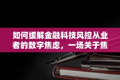 如何缓解金融科技风控从业者的数字焦虑，一场关于焦虑症与工作平衡的探讨