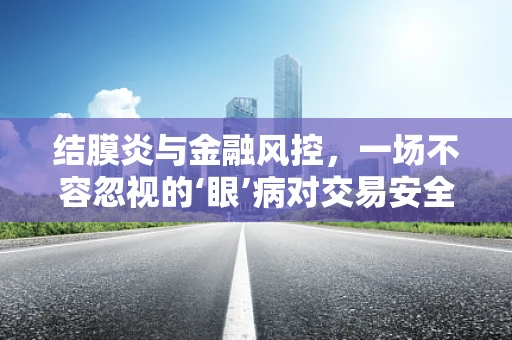 结膜炎与金融风控，一场不容忽视的‘眼’病对交易安全的潜在影响