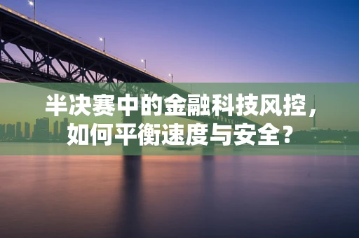 半决赛中的金融科技风控，如何平衡速度与安全？