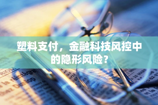 塑料支付，金融科技风控中的隐形风险？