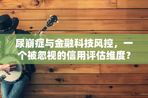 尿崩症与金融科技风控，一个被忽视的信用评估维度？