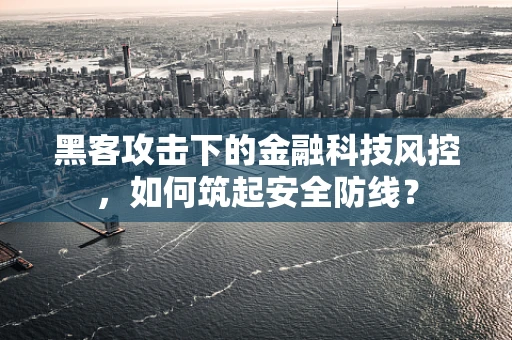 黑客攻击下的金融科技风控，如何筑起安全防线？