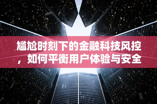 尴尬时刻下的金融科技风控，如何平衡用户体验与安全？