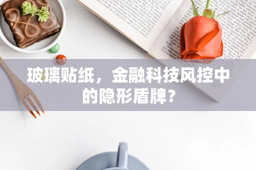 玻璃贴纸，金融科技风控中的隐形盾牌？