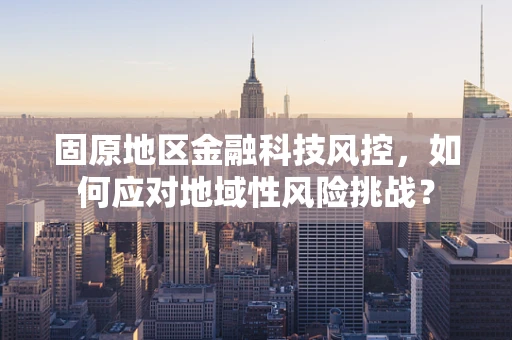 固原地区金融科技风控，如何应对地域性风险挑战？