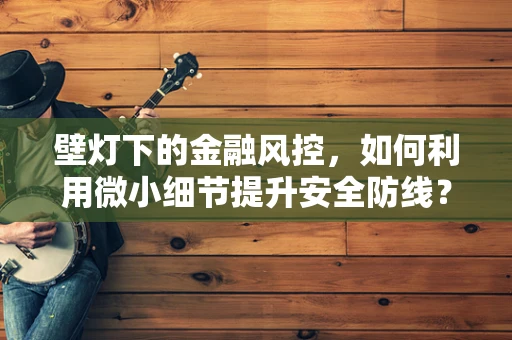 壁灯下的金融风控，如何利用微小细节提升安全防线？