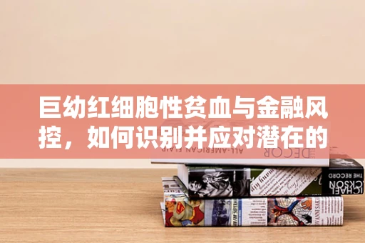 巨幼红细胞性贫血与金融风控，如何识别并应对潜在的客户风险？