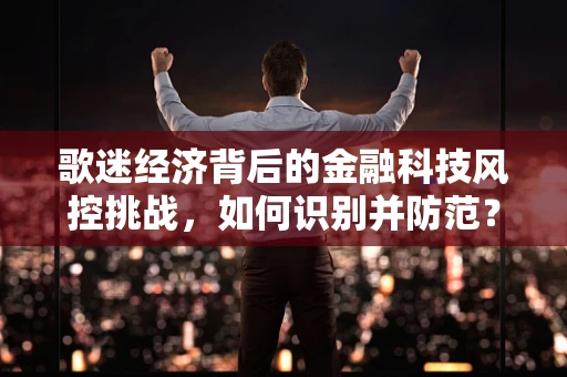 歌迷经济背后的金融科技风控挑战，如何识别并防范？