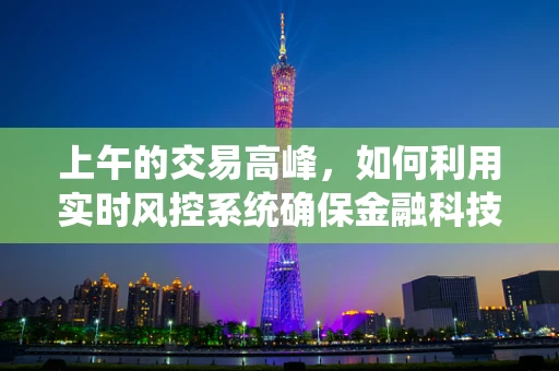 上午的交易高峰，如何利用实时风控系统确保金融科技安全？