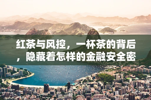 红茶与风控，一杯茶的背后，隐藏着怎样的金融安全密码？