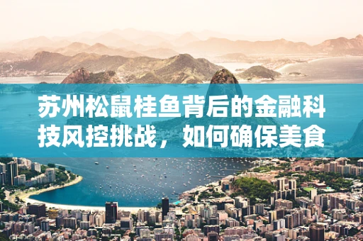 苏州松鼠桂鱼背后的金融科技风控挑战，如何确保美食与安全的双重保障？