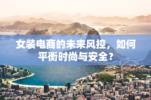女装电商的未来风控，如何平衡时尚与安全？