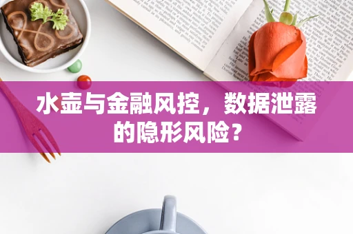 水壶与金融风控，数据泄露的隐形风险？