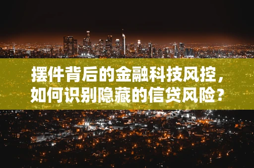 摆件背后的金融科技风控，如何识别隐藏的信贷风险？