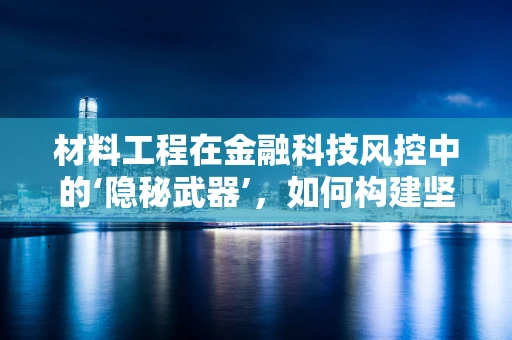 材料工程在金融科技风控中的‘隐秘武器’，如何构建坚不可摧的数据防线？