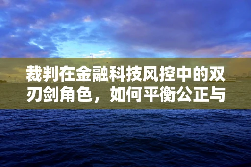 裁判在金融科技风控中的双刃剑角色，如何平衡公正与效率？
