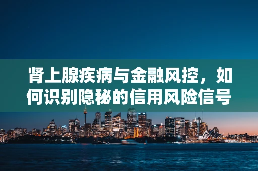 肾上腺疾病与金融风控，如何识别隐秘的信用风险信号？
