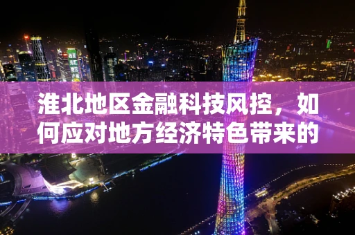 淮北地区金融科技风控，如何应对地方经济特色带来的挑战？