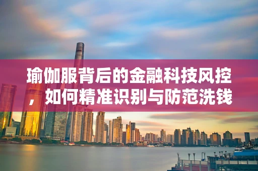 瑜伽服背后的金融科技风控，如何精准识别与防范洗钱风险？
