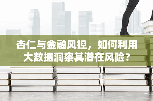 杏仁与金融风控，如何利用大数据洞察其潜在风险？