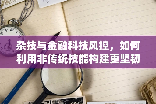 杂技与金融科技风控，如何利用非传统技能构建更坚韧的防线？