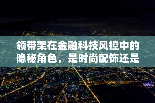 领带架在金融科技风控中的隐秘角色，是时尚配饰还是数据安全防线？