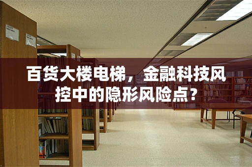 百货大楼电梯，金融科技风控中的隐形风险点？